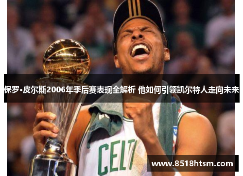保罗·皮尔斯2006年季后赛表现全解析 他如何引领凯尔特人走向未来