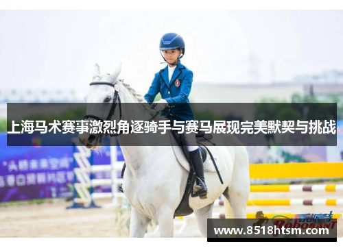 上海马术赛事激烈角逐骑手与赛马展现完美默契与挑战