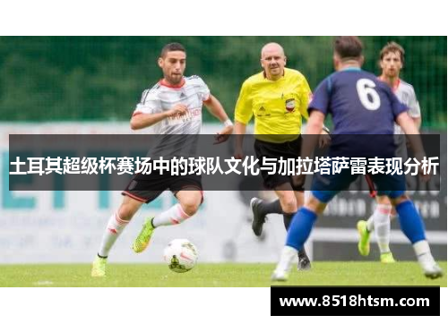 土耳其超级杯赛场中的球队文化与加拉塔萨雷表现分析