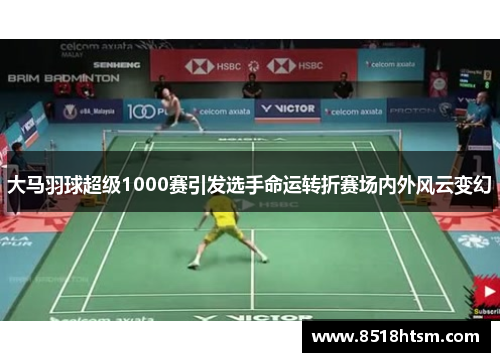 大马羽球超级1000赛引发选手命运转折赛场内外风云变幻