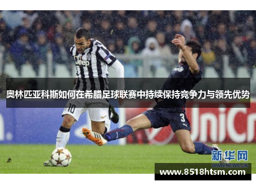 奥林匹亚科斯如何在希腊足球联赛中持续保持竞争力与领先优势