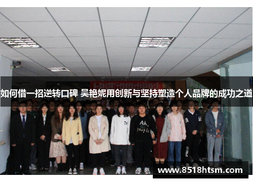 如何借一招逆转口碑 吴艳妮用创新与坚持塑造个人品牌的成功之道