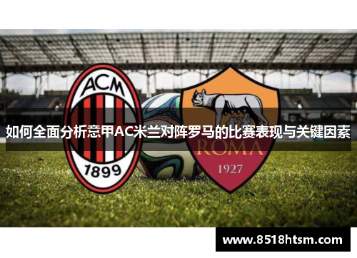 如何全面分析意甲AC米兰对阵罗马的比赛表现与关键因素