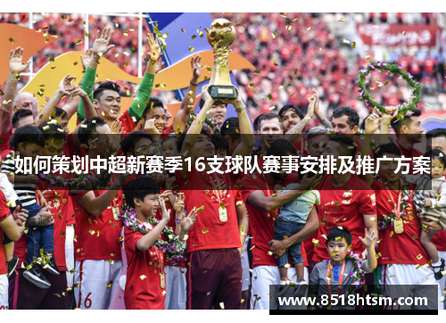 如何策划中超新赛季16支球队赛事安排及推广方案