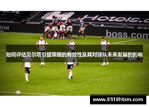 如何评估贝尔塔引援策略的有效性及其对球队未来发展的影响
