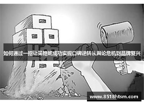 如何通过一招让吴艳妮成功实现口碑逆转从舆论危机到品牌复兴