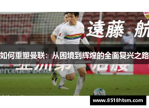 如何重塑曼联：从困境到辉煌的全面复兴之路