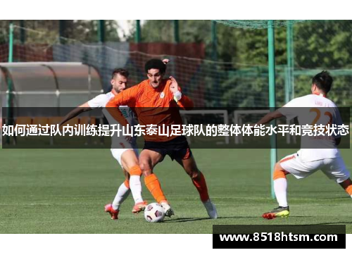 如何通过队内训练提升山东泰山足球队的整体体能水平和竞技状态