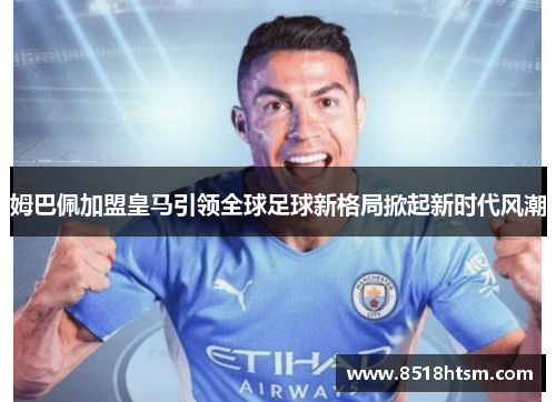 姆巴佩加盟皇马引领全球足球新格局掀起新时代风潮