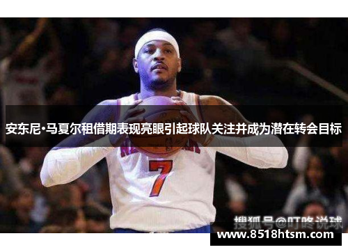 安东尼·马夏尔租借期表现亮眼引起球队关注并成为潜在转会目标