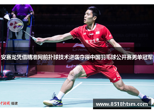 安赛龙凭借精准网前扑球技术逆袭夺得中国羽毛球公开赛男单冠军
