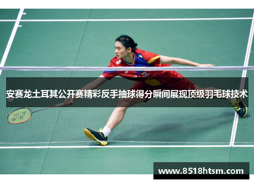 安赛龙土耳其公开赛精彩反手抽球得分瞬间展现顶级羽毛球技术