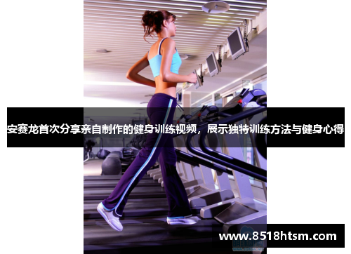 安赛龙首次分享亲自制作的健身训练视频，展示独特训练方法与健身心得