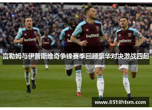 富勒姆与伊普斯维奇争锋赛季回顾豪华对决激战四起