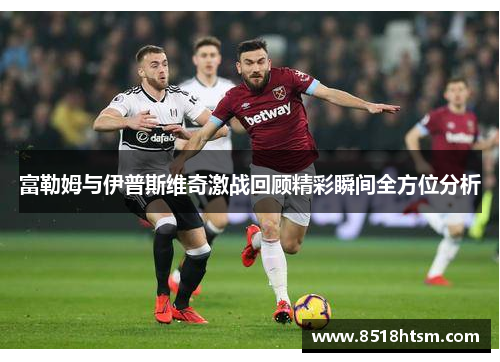 富勒姆与伊普斯维奇激战回顾精彩瞬间全方位分析