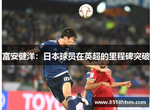 富安健洋：日本球员在英超的里程碑突破