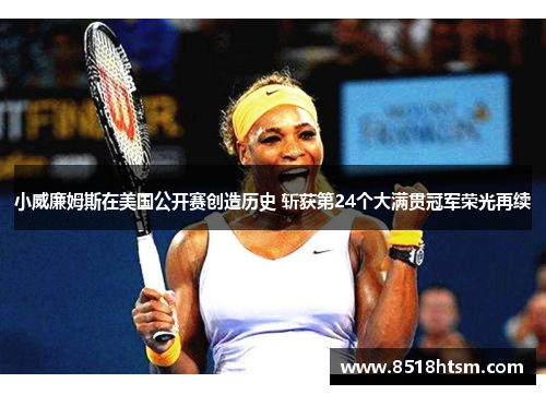 小威廉姆斯在美国公开赛创造历史 斩获第24个大满贯冠军荣光再续