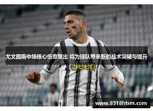 尤文图斯中场核心伤愈复出 将为球队带来新的战术突破与提升