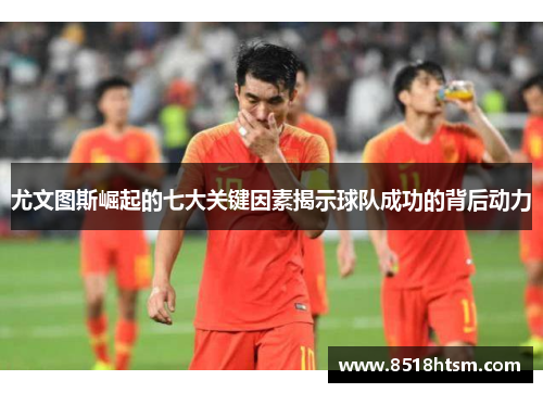 尤文图斯崛起的七大关键因素揭示球队成功的背后动力