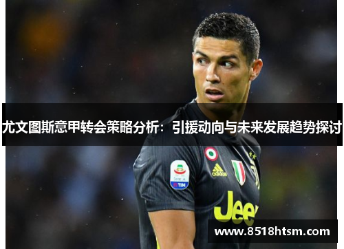 尤文图斯意甲转会策略分析：引援动向与未来发展趋势探讨
