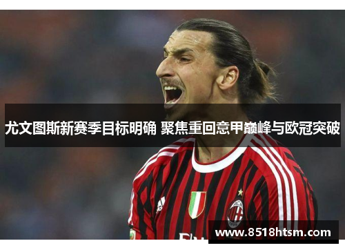 尤文图斯新赛季目标明确 聚焦重回意甲巅峰与欧冠突破