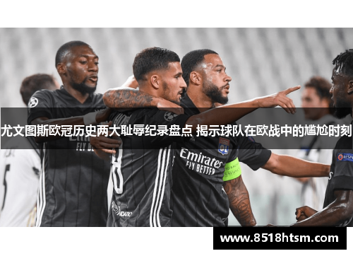 尤文图斯欧冠历史两大耻辱纪录盘点 揭示球队在欧战中的尴尬时刻