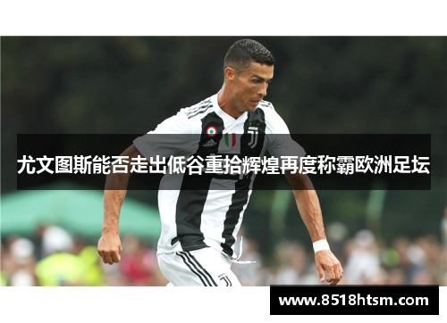 尤文图斯能否走出低谷重拾辉煌再度称霸欧洲足坛