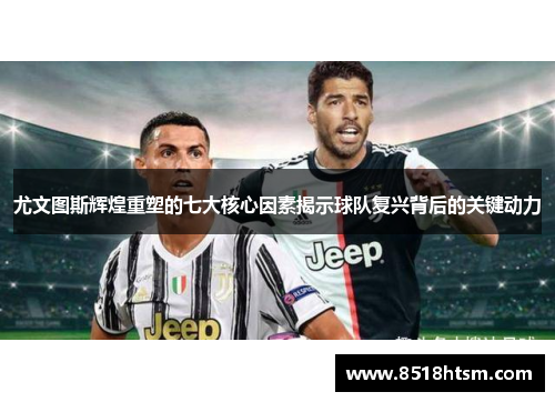 尤文图斯辉煌重塑的七大核心因素揭示球队复兴背后的关键动力