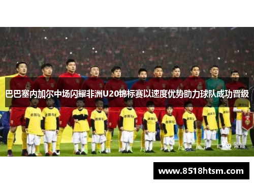 巴巴塞内加尔中场闪耀非洲U20锦标赛以速度优势助力球队成功晋级