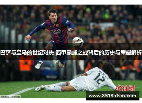 巴萨与皇马的世纪对决 西甲巅峰之战背后的历史与荣耀解析