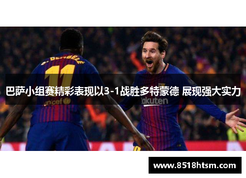 巴萨小组赛精彩表现以3-1战胜多特蒙德 展现强大实力