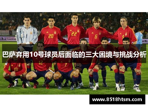 巴萨弃用10号球员后面临的三大困境与挑战分析