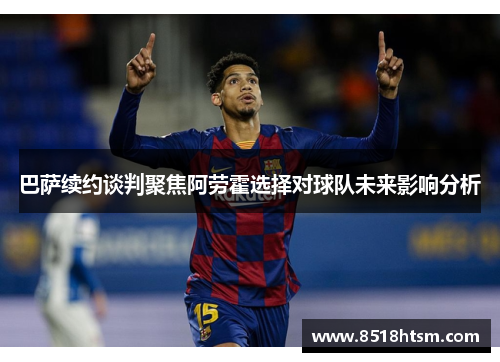 巴萨续约谈判聚焦阿劳霍选择对球队未来影响分析