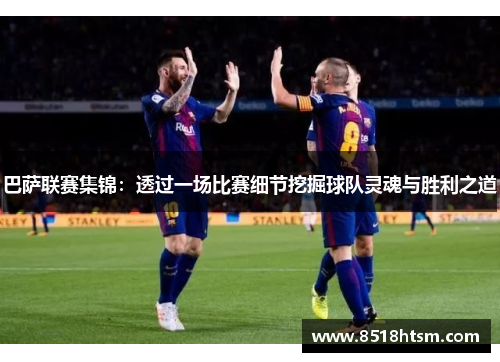 巴萨联赛集锦：透过一场比赛细节挖掘球队灵魂与胜利之道